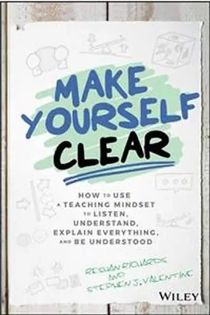 Make Yourself Clear: How to Use a Teaching Mindset to Listen, Understand, Explain Everything, and Be Understood by Richards