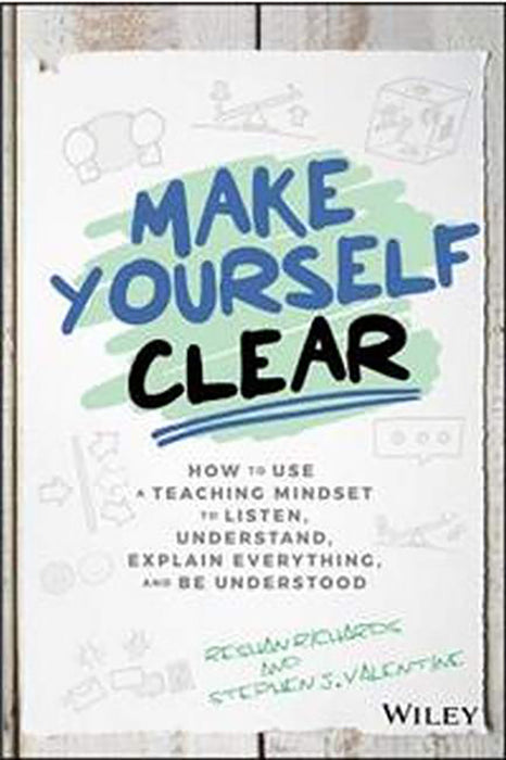 Make Yourself Clear: How to Use a Teaching Mindset to Listen, Understand, Explain Everything, and Be Understood