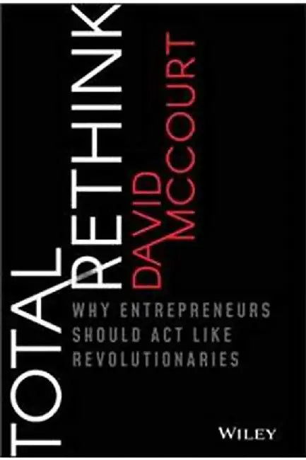 Total Rethink: Why Entrepreneurs Should Act Like Revolutionaries by Mccourt
