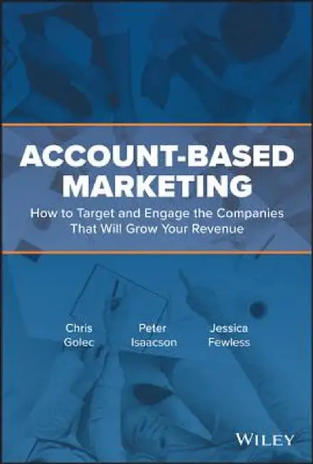 Account-Based Marketing and Sales: How to Improve Lead Generation and Sell More by Targeting the Companies That Will Grow Your Business by Chris Golec