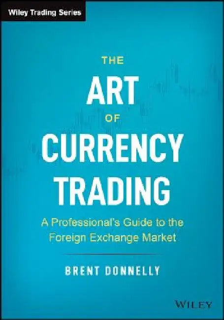 The Art of Currency Trading: A Professional's Guide to the Foreign Exchange Market by Brent Donnelly