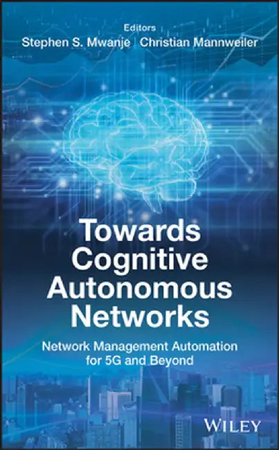 Towards Cognitive Autonomous Networks: Network Management Automation for 5g and Beyond by Stephen S. Mwanje