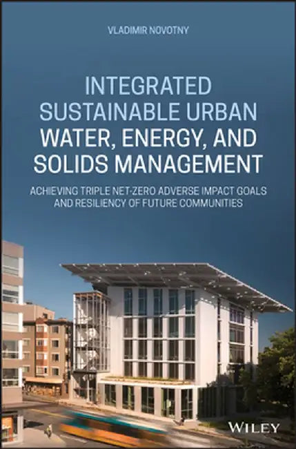 Integrated Sustainable Urban Water, Energy and Solids Management: Achieving Triple Net Zero Adverse Impact Goals and Resiliency of Future Communities by Vladimir Novotny