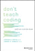 Don't Teach Coding: Until You Read This Book by Lindsey Handley