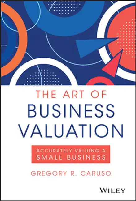 The Art of Business Valuation: Accurately Valuing a Small Business by Gregory R. Caruso