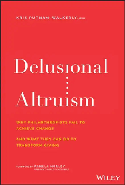 Delusional Altruism: Why Funders Often Fail to Achieve Change and What They Can Do to Transform Giving by Kris Putnam-Walkerly