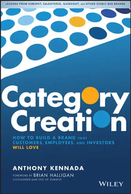 Category Creation: How to Build a Brand in B2B That Customers, Employees, and Investors Will Love by Anthony Kennada