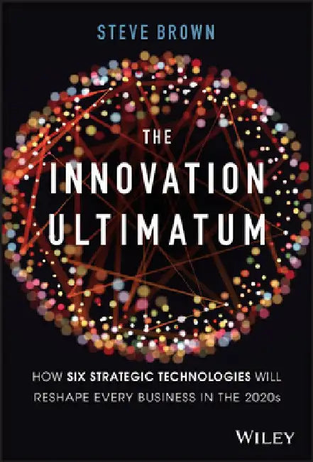 The Innovation Ultimatum: Six Strategic Technologies That Will Reshape Every Business in the 2020s by Steve Brown