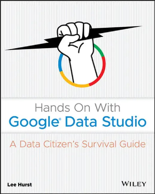 Hands on with Google Data Studio: A Data Citizens Survival Guide by Lee Hurst