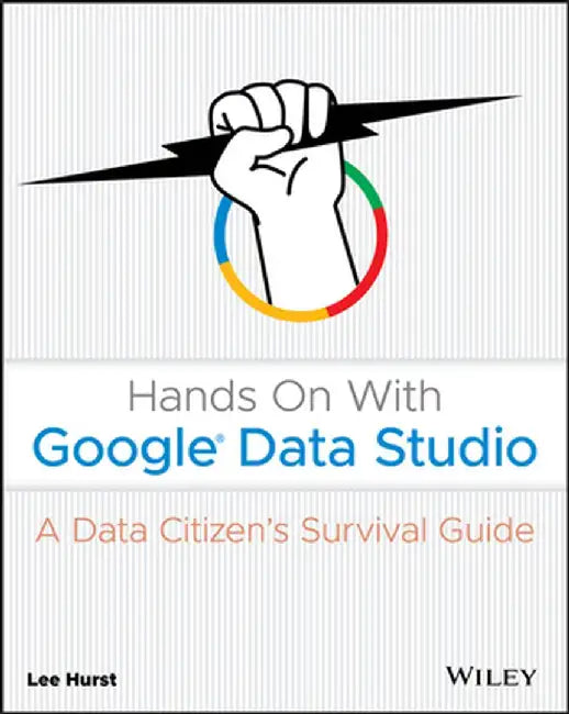 Hands on with Google Data Studio: A Data Citizens Survival Guide by Lee Hurst