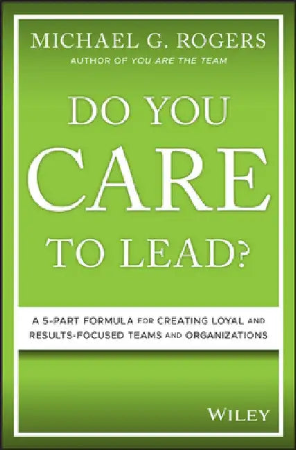 Do You Care to Lead?: A 5 Part Formula for Creating Loyal and Results Focused Teams and Organizations by Michael Rogers