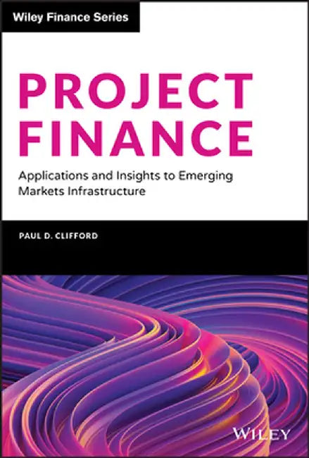 Project Finance: Applications and Insights to Emerging Markets Infrastructure by Paul Clifford
