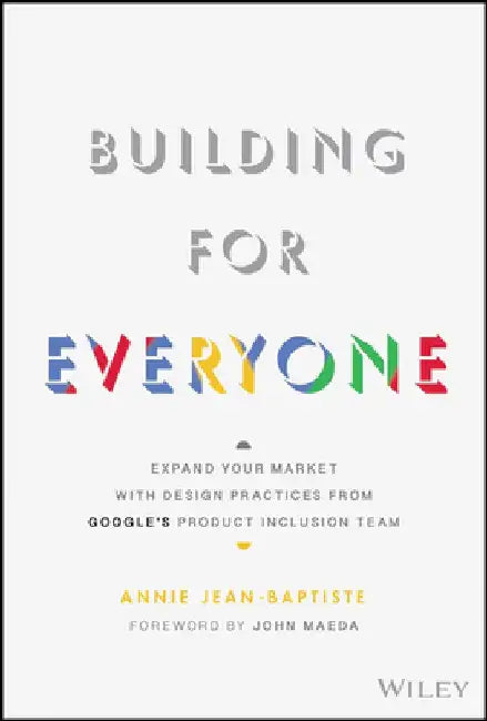 Building for Everyone: Expand Your Market with Design Practices from Google's Product Inclusion Team by Annie Jean-Baptiste