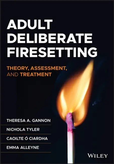Adult Deliberate Firesetting: Theory, Assessment, and Treatment by Theresa A. Gannon