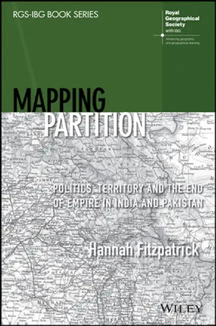 Mapping Partition: Politics, Territory and the End of Empire in India and Pakistan by Heather Fitzpatrick