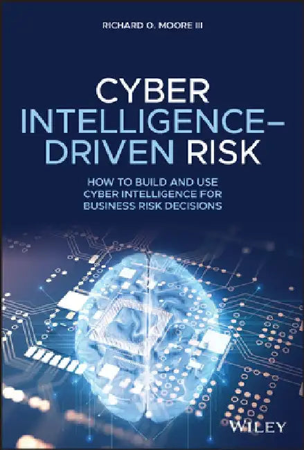 Cyber Intelligence Driven Risk: How to Build, Deploy, and Use Cyber Intelligence for Improved Business Risk Decisions by Richard O. Moore III