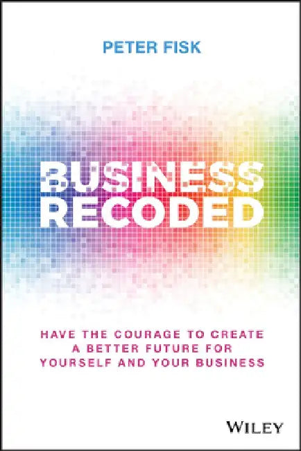 Business Recoded: Have the Courage to Create a Better Future for You and Your Business by Peter Fisk