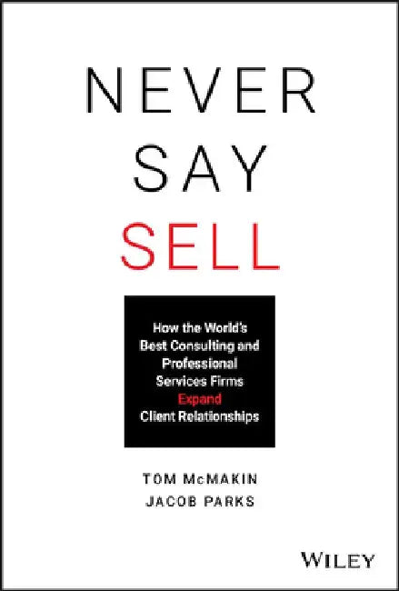 Never Say Sell: How the World's Best Consulting and Professional Services Firms Expand Client Relationships by Tom McMakin