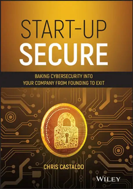 Start-Up Secure: Baking Cybersecurity Into Your Company from Founding to Exit by Chris Castaldo