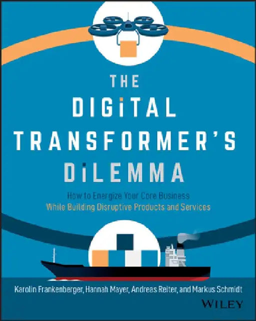 The Digital Transformer's Dilemma: How to Energize Your Core Business While Building Disruptive Products and Services by Karolin Frankenberger