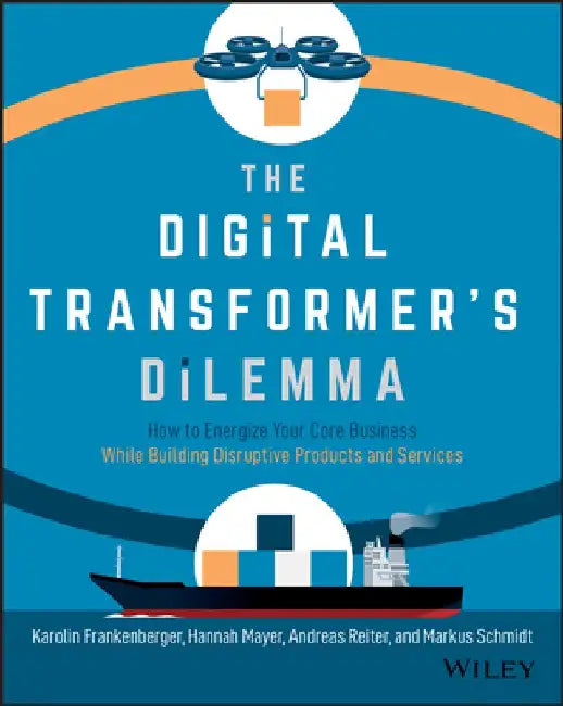 The Digital Transformer's Dilemma: How to Energize Your Core Business While Building Disruptive Products and Services by Karolin Frankenberger