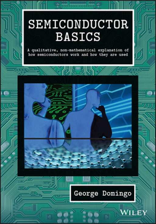 Semiconductor Basics: A Qualitative, Non-Mathematical Explanation of How Semiconductors Work and How They Are Used by George Domingo