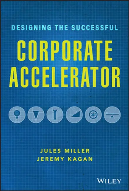 What Works: The Corporate Accelerator, a Framework for Corporations to Capture Innovation by Partnering with Technology Startups by Jeremy Kagan