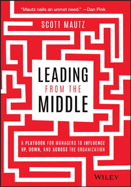Leading from the Middle: A Playbook for Managers to Influence Up, Down, and Across the Organization by Scott Mautz