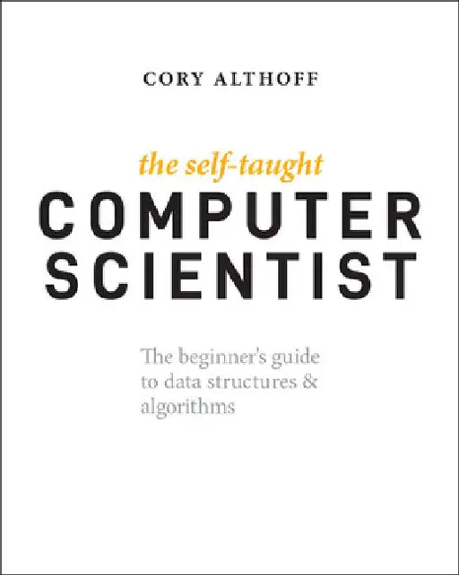The Self-Taught Computer Scientist: The Beginner's Guide to Computer Science by Cory Althoff