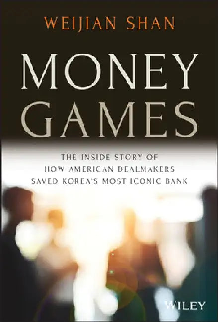 Money Games: The Untold Story of the Korea First Bank Turnaround by Weijian Shan
