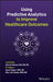 Using Predictive Analytics to Improve Healthcare Outcomes by John W. Nelson