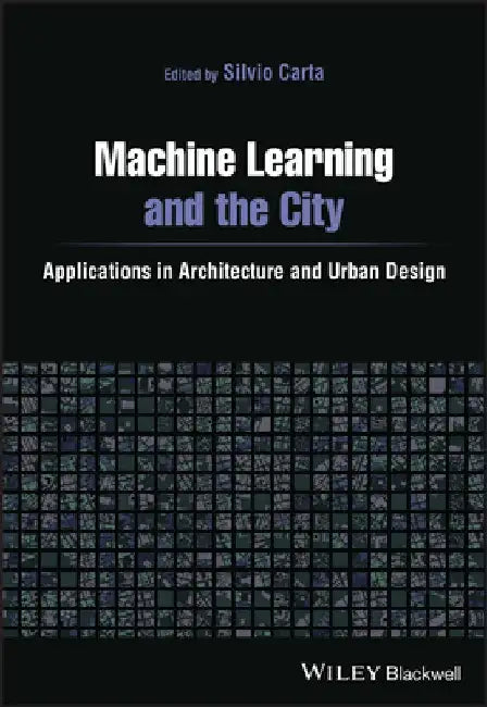Machine Learning, Artificial Intelligence and Urban Assemblages: Applications in Architecture and Urban Design by Silvio Carta