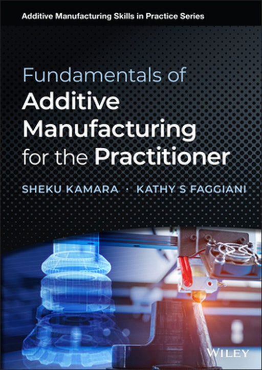 Fundamentals of Additive Manufacturing for the Practitioner by Sheku Kamara