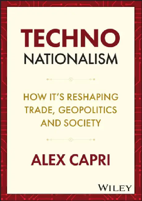 Techno-Nationalism: How It's Reshaping Trade, Geopolitics and Society by Alex Capri