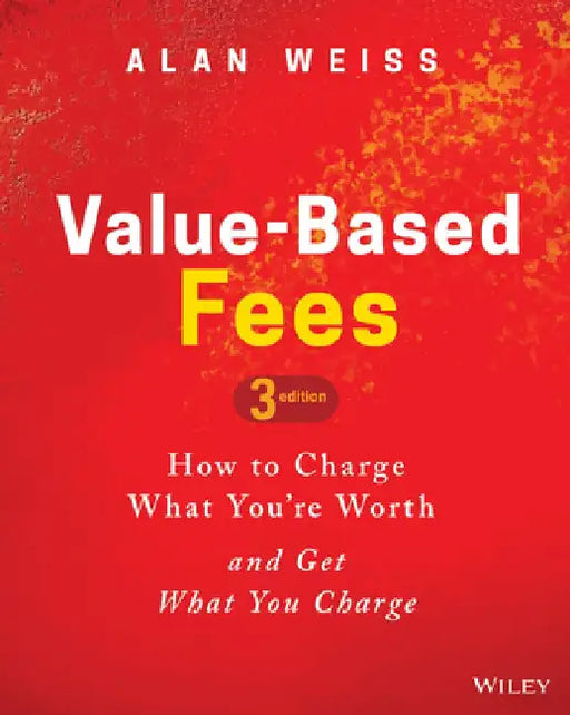 Value-Based Fees: How to Charge What Youâ¿re Worth and Get What You Charge by Alan Weiss