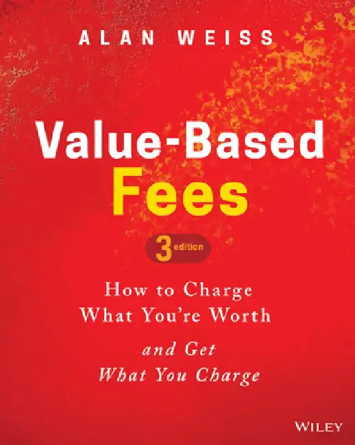 Value-Based Fees: How to Charge What Youâ¿re Worth and Get What You Charge by Alan Weiss