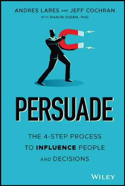 Persuade: The 4-Step Process to Influence People and Decisions by Andres Lares