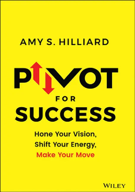 Pivoting for Success: How to Hone Your Vision, Shift Your Energy, and Make Your Move by Amy S. Hilliard