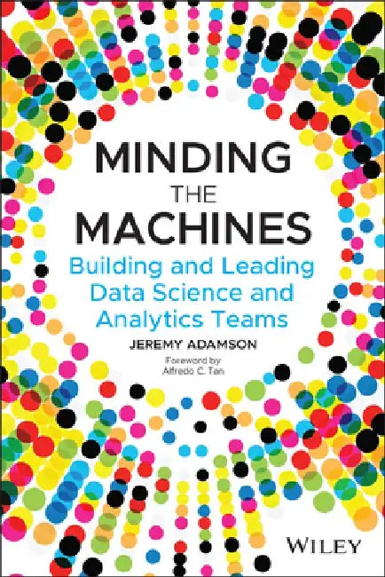 Minding the Machines: Building and Leading Data Science and Analytics Teams by Jeremy Adamson