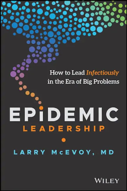 Epidemic Leadership: How to Lead Infectiously in the Era of Big Problems by Larry McEvoy