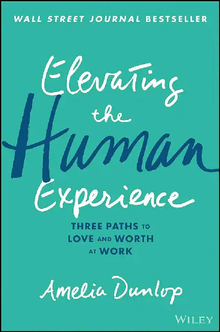 Elevating the Human Experience: Three Paths to Love and Worth at Work by Dunlop, Amelia