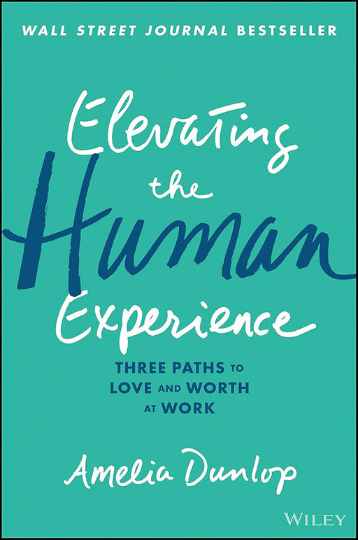 Elevating the Human Experience: Three Paths to Love and Worth at Work by Dunlop, Amelia