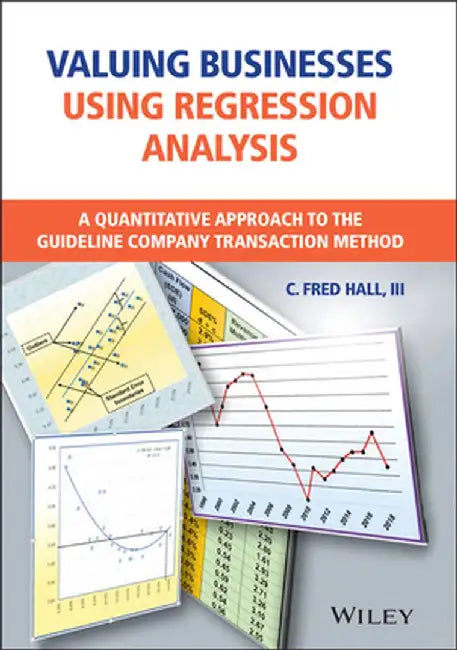Valuing Businesses Using Regression Analysis: A Quantitative Approach to the Guideline Company Transaction Method by Fred Hall