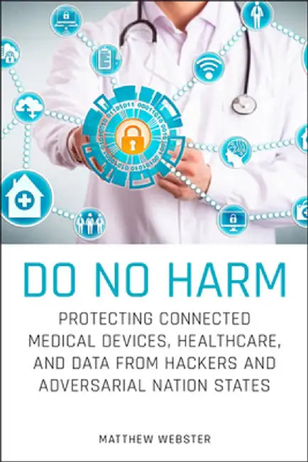 Do No Harm: Protecting Connected Medical Devices, Healthcare, and Data from Hackers and Adversarial Nation States by Matthew Webster