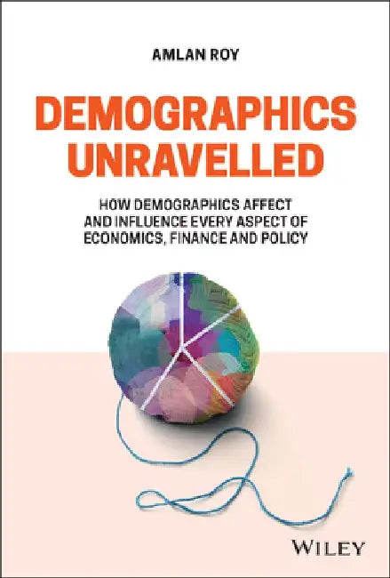 Demographics Unravelled: How Demographics Affect and Influence Every Aspect of Economics, Finance and Policy by Amlan Roy
