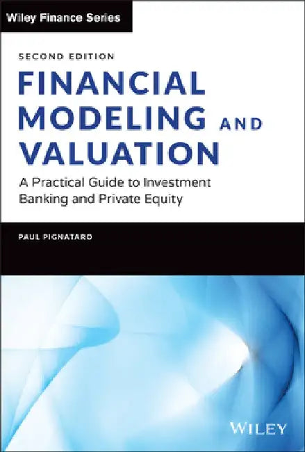 Financial Modeling and Valuation: A Practical Guide to Investment Banking and Private Equity by Paul Pignataro