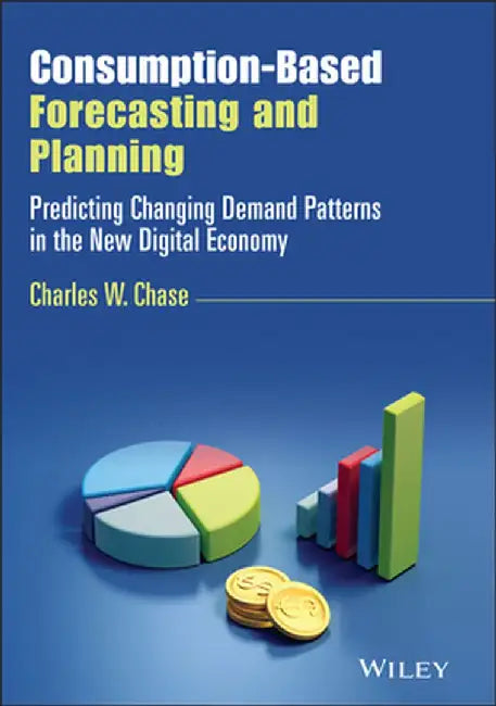 Consumption-Based Forecasting and Planning: Predicting Changing Demand Patterns in the New Digital Economy by Charles W. Chase