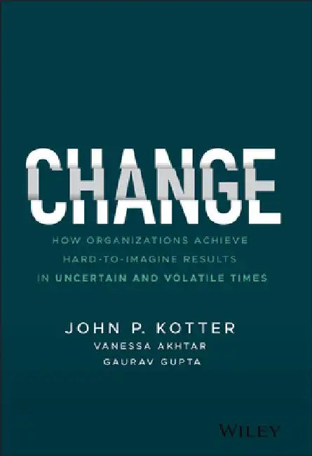 Change: How Organizations Achieve Hard-To-Imagine Results in Uncertain and Volatile Times by John Kotter