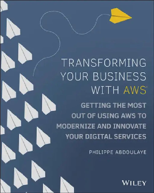 Transforming Your Business with Aws: Getting the Most Out of Using Aws Cloud to Modernize and Innovate Your Digital Services by Philippe Abdoulaye