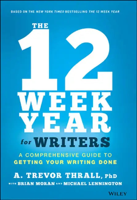 The 12 Week Year for Writers: A Comprehensive Guide to Getting Your Writing Done by A. Trevor Thrall